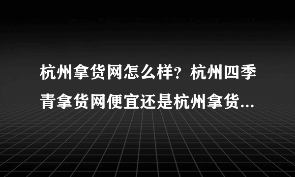 杭州拿货网怎么样？杭州四季青拿货网便宜还是杭州拿货网便宜？