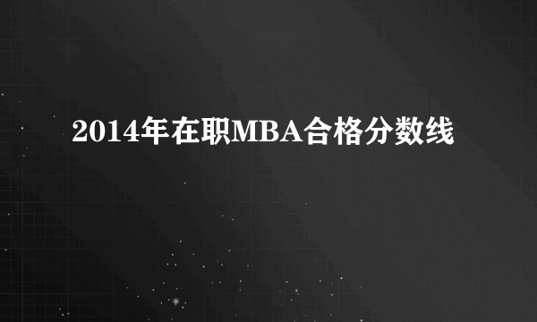 2014年在职MBA合格分数线