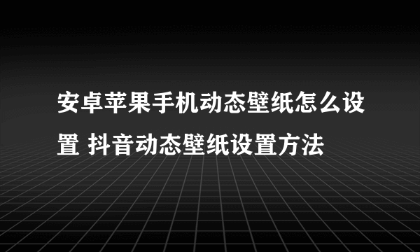 安卓苹果手机动态壁纸怎么设置 抖音动态壁纸设置方法