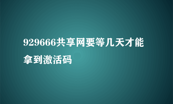 929666共享网要等几天才能拿到激活码