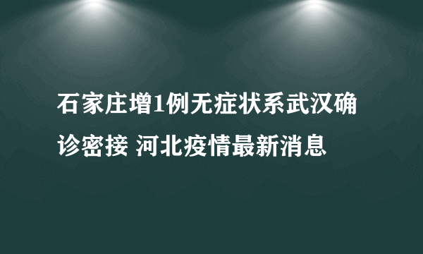 石家庄增1例无症状系武汉确诊密接 河北疫情最新消息