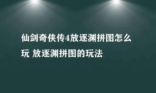 仙剑奇侠传4放逐渊拼图怎么玩 放逐渊拼图的玩法