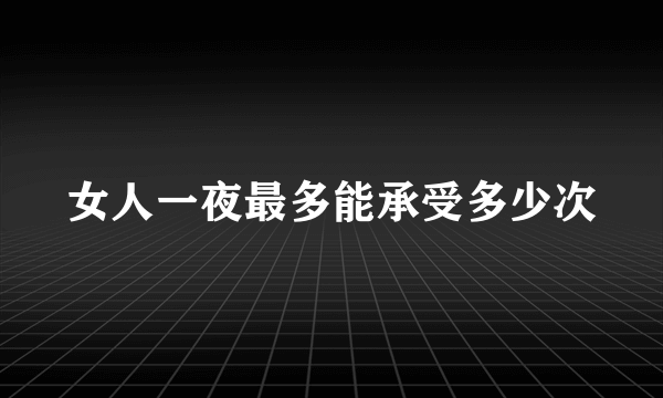 女人一夜最多能承受多少次