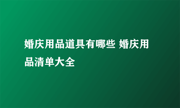 婚庆用品道具有哪些 婚庆用品清单大全