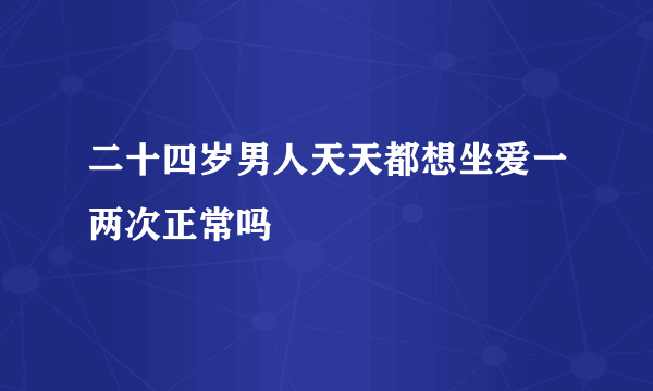 二十四岁男人天天都想坐爱一两次正常吗