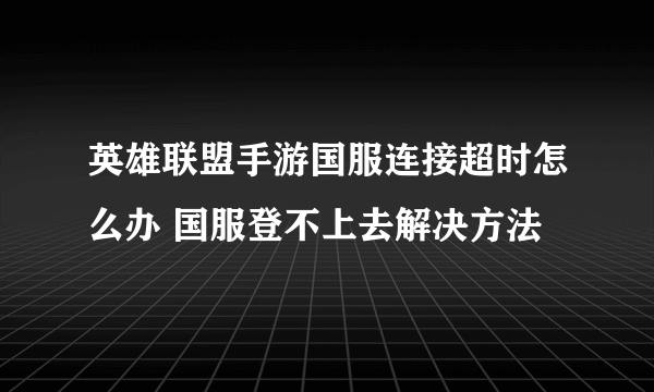 英雄联盟手游国服连接超时怎么办 国服登不上去解决方法