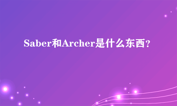 Saber和Archer是什么东西？