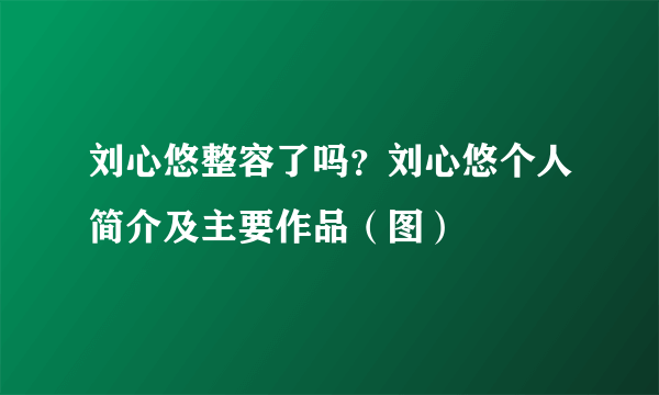 刘心悠整容了吗？刘心悠个人简介及主要作品（图）