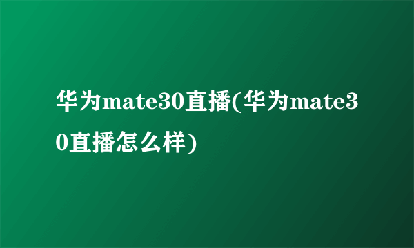 华为mate30直播(华为mate30直播怎么样)