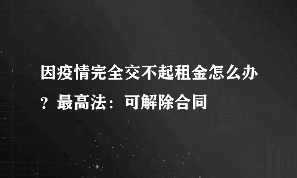 因疫情完全交不起租金怎么办？最高法：可解除合同