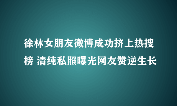 徐林女朋友微博成功挤上热搜榜 清纯私照曝光网友赞逆生长