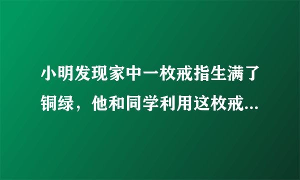 小明发现家中一枚戒指生满了铜绿，他和同学利用这枚戒指展开了研究性学习．