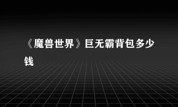 《魔兽世界》巨无霸背包多少钱