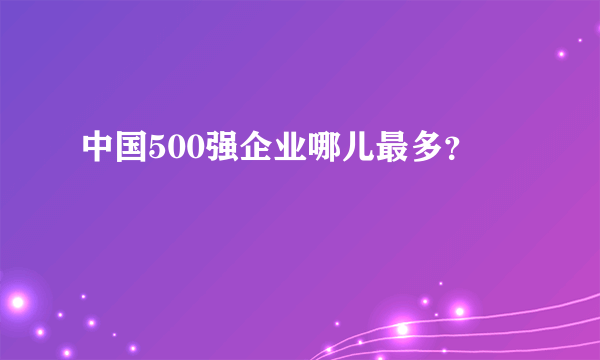 中国500强企业哪儿最多？