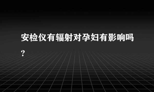 安检仪有辐射对孕妇有影响吗？