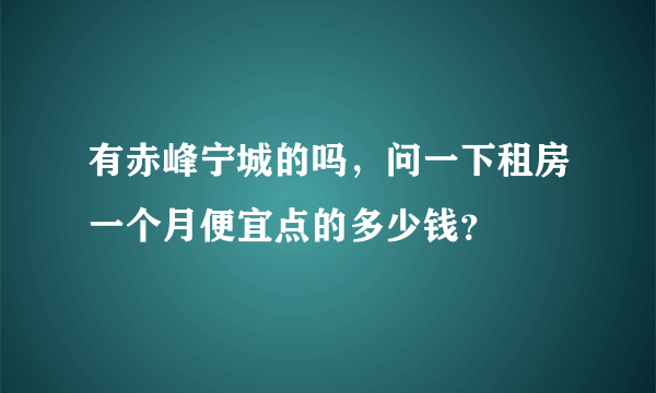 有赤峰宁城的吗，问一下租房一个月便宜点的多少钱？