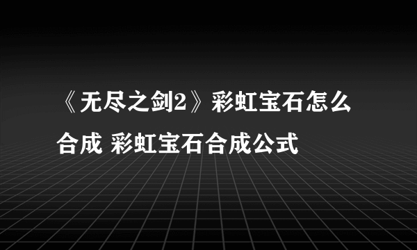 《无尽之剑2》彩虹宝石怎么合成 彩虹宝石合成公式