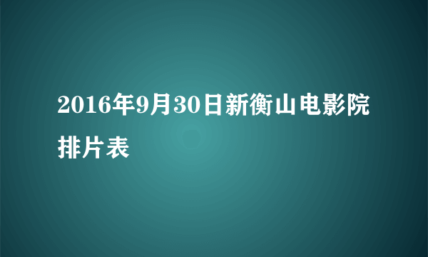 2016年9月30日新衡山电影院排片表