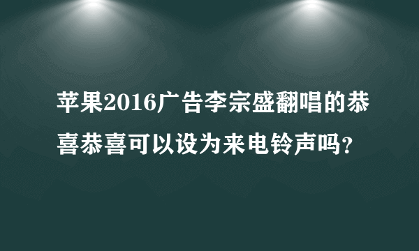 苹果2016广告李宗盛翻唱的恭喜恭喜可以设为来电铃声吗？