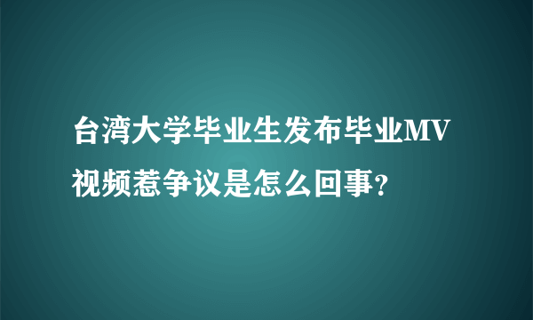 台湾大学毕业生发布毕业MV视频惹争议是怎么回事？