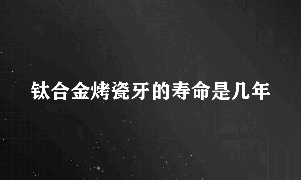 钛合金烤瓷牙的寿命是几年