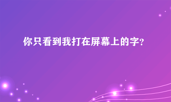 你只看到我打在屏幕上的字？