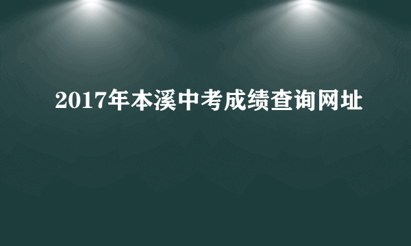 2017年本溪中考成绩查询网址