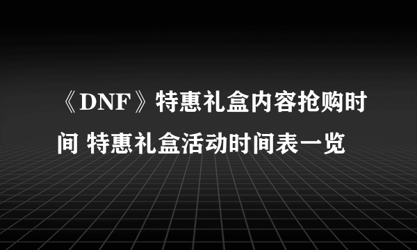 《DNF》特惠礼盒内容抢购时间 特惠礼盒活动时间表一览