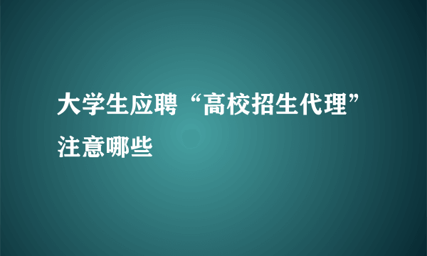 大学生应聘“高校招生代理”注意哪些