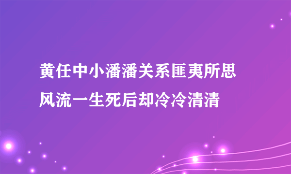 黄任中小潘潘关系匪夷所思 风流一生死后却冷冷清清