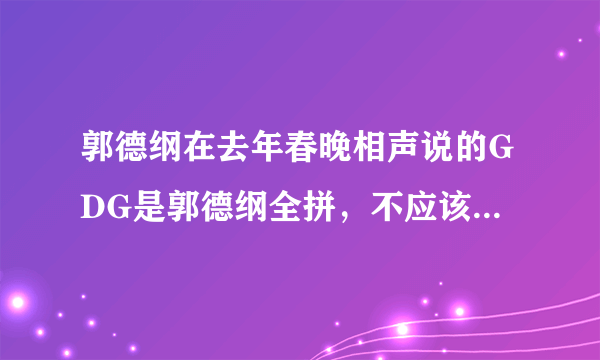 郭德纲在去年春晚相声说的GDG是郭德纲全拼，不应该叫全拼吧，应该首字母缩写还是啥的？