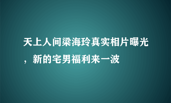 天上人间梁海玲真实相片曝光，新的宅男福利来一波 