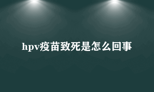 hpv疫苗致死是怎么回事