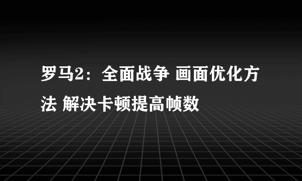 罗马2：全面战争 画面优化方法 解决卡顿提高帧数