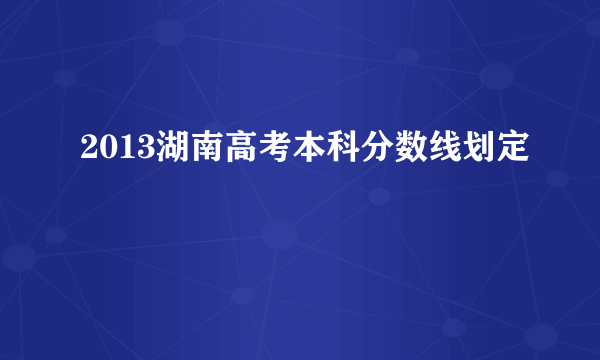 2013湖南高考本科分数线划定