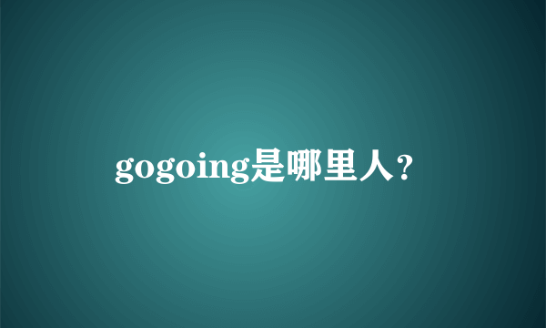 gogoing是哪里人？