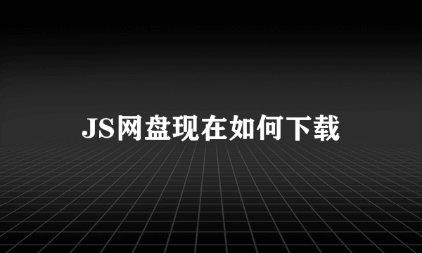 JS网盘现在如何下载