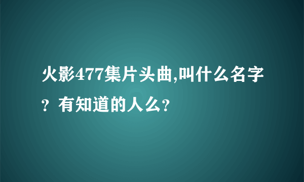 火影477集片头曲,叫什么名字？有知道的人么？