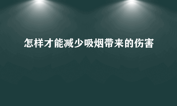 怎样才能减少吸烟带来的伤害