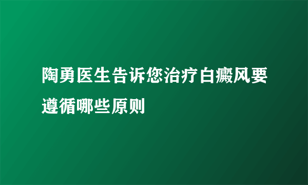 陶勇医生告诉您治疗白癜风要遵循哪些原则