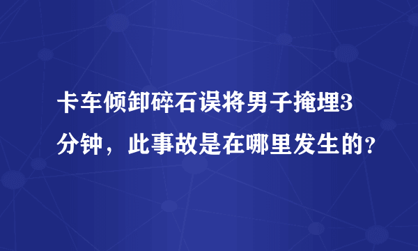 卡车倾卸碎石误将男子掩埋3分钟，此事故是在哪里发生的？