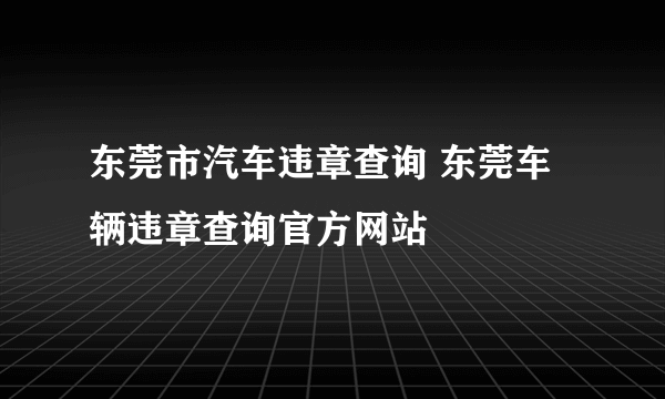 东莞市汽车违章查询 东莞车辆违章查询官方网站