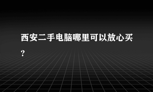 西安二手电脑哪里可以放心买？