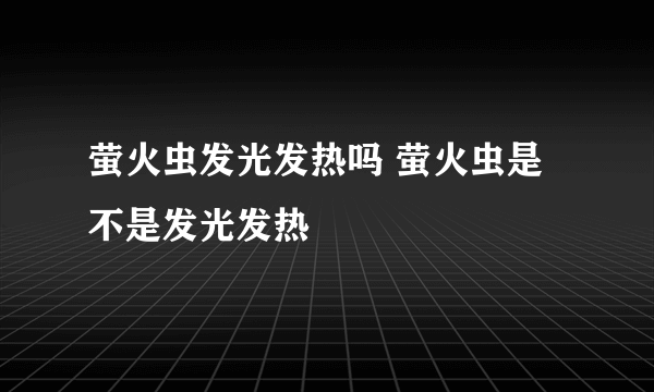 萤火虫发光发热吗 萤火虫是不是发光发热