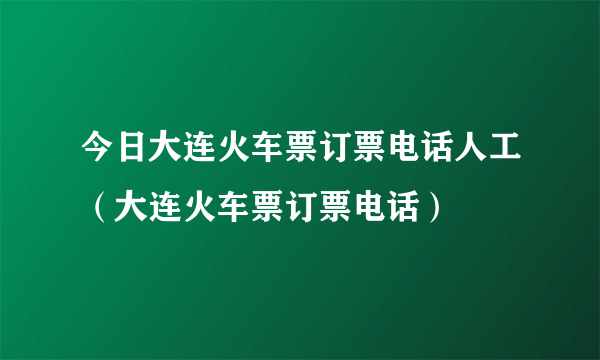 今日大连火车票订票电话人工（大连火车票订票电话）