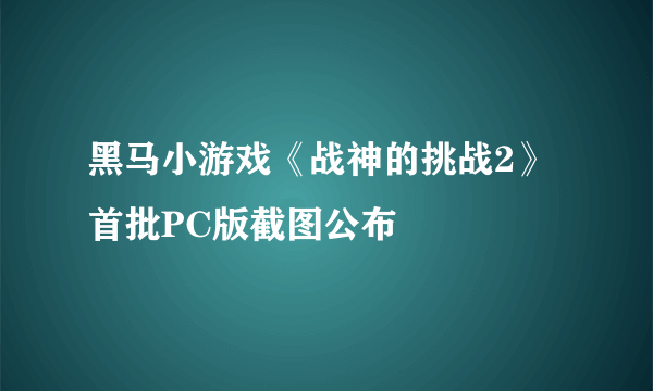 黑马小游戏《战神的挑战2》首批PC版截图公布