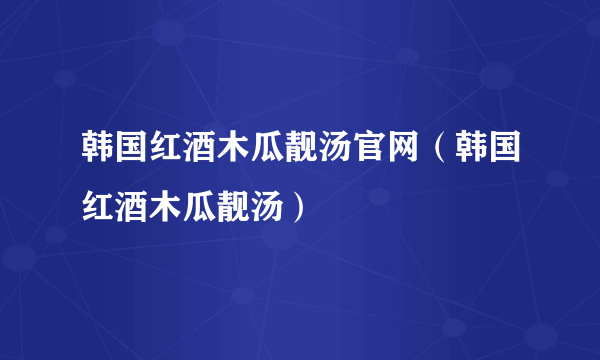 韩国红酒木瓜靓汤官网（韩国红酒木瓜靓汤）