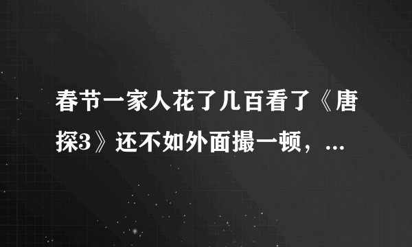 春节一家人花了几百看了《唐探3》还不如外面撮一顿，可有同感？