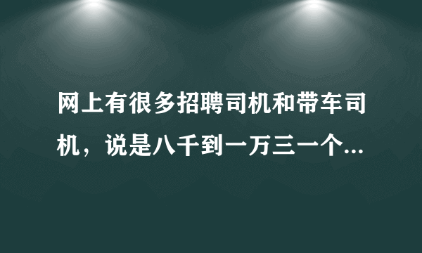 网上有很多招聘司机和带车司机，说是八千到一万三一个月，有人做过吗？是真的还是骗子啊？