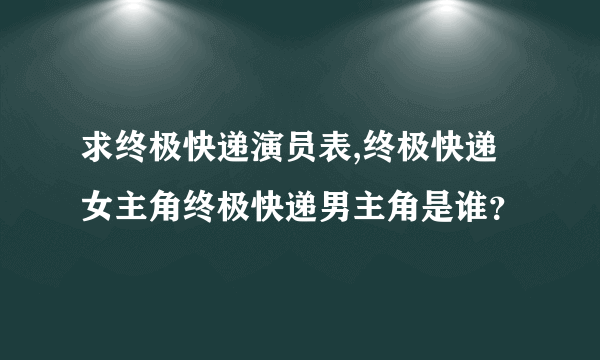 求终极快递演员表,终极快递女主角终极快递男主角是谁？